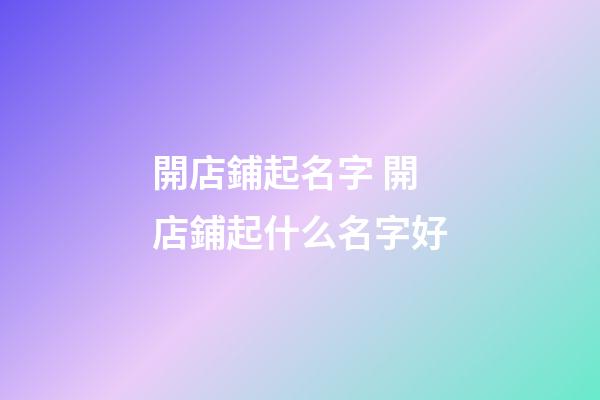開店鋪起名字 開店鋪起什么名字好